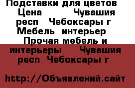Подставки для цветов. › Цена ­ 500 - Чувашия респ., Чебоксары г. Мебель, интерьер » Прочая мебель и интерьеры   . Чувашия респ.,Чебоксары г.